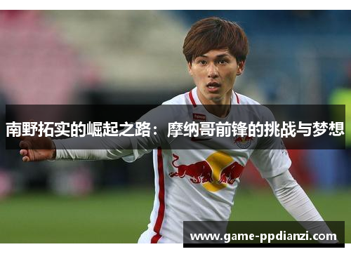 南野拓实的崛起之路：摩纳哥前锋的挑战与梦想