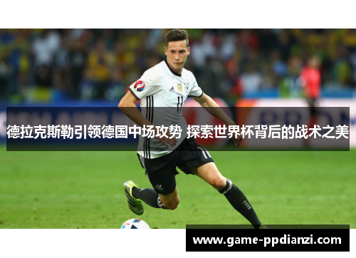 德拉克斯勒引领德国中场攻势 探索世界杯背后的战术之美