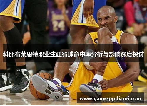 科比布莱恩特职业生涯罚球命中率分析与影响深度探讨