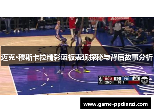 迈克·穆斯卡拉精彩篮板表现探秘与背后故事分析