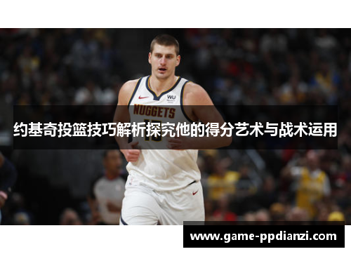 约基奇投篮技巧解析探究他的得分艺术与战术运用