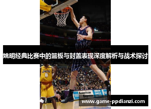 姚明经典比赛中的篮板与封盖表现深度解析与战术探讨