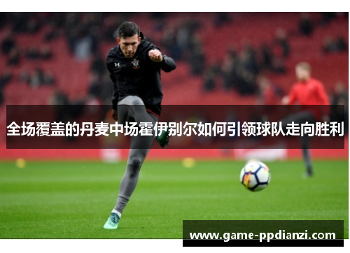 全场覆盖的丹麦中场霍伊别尔如何引领球队走向胜利