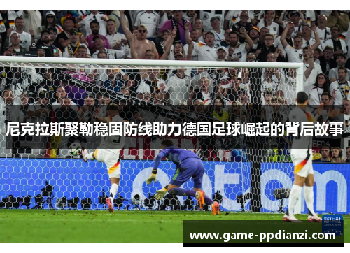 尼克拉斯聚勒稳固防线助力德国足球崛起的背后故事