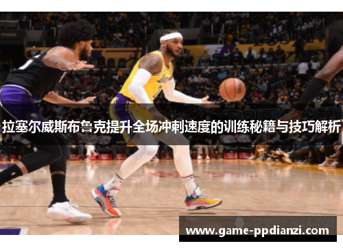 拉塞尔威斯布鲁克提升全场冲刺速度的训练秘籍与技巧解析