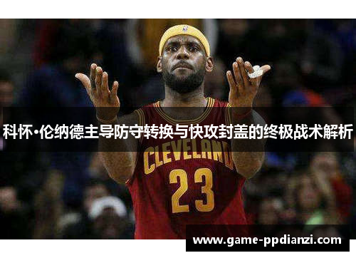 科怀·伦纳德主导防守转换与快攻封盖的终极战术解析
