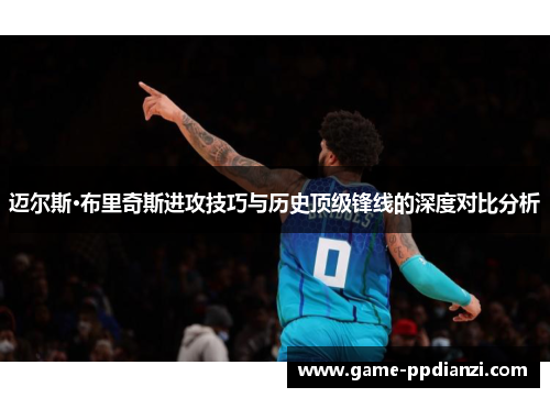 迈尔斯·布里奇斯进攻技巧与历史顶级锋线的深度对比分析