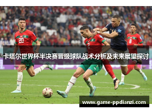 卡塔尔世界杯半决赛晋级球队战术分析及未来展望探讨