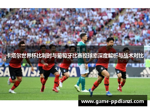 卡塔尔世界杯比利时与葡萄牙比赛控球率深度解析与战术对比