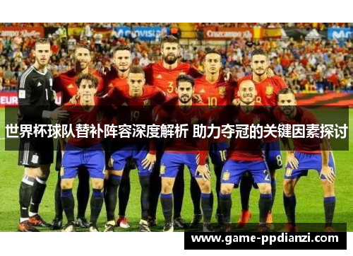 世界杯球队替补阵容深度解析 助力夺冠的关键因素探讨
