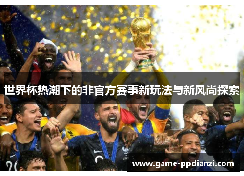 世界杯热潮下的非官方赛事新玩法与新风尚探索