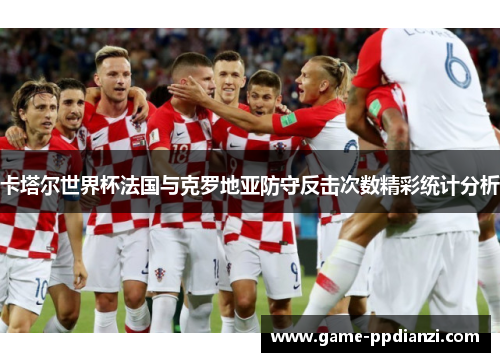 卡塔尔世界杯法国与克罗地亚防守反击次数精彩统计分析
