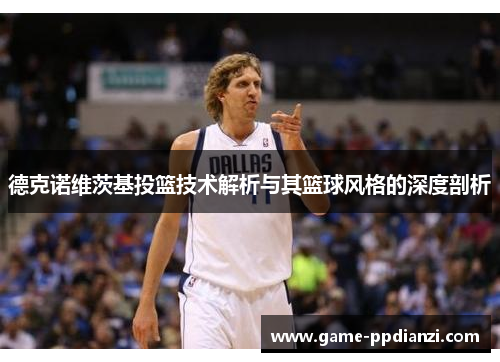 德克诺维茨基投篮技术解析与其篮球风格的深度剖析