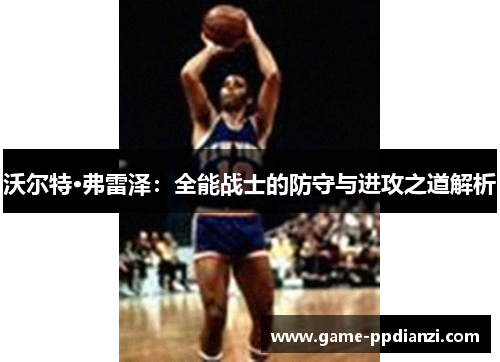 沃尔特·弗雷泽：全能战士的防守与进攻之道解析