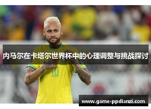 内马尔在卡塔尔世界杯中的心理调整与挑战探讨