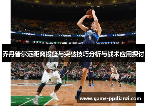 乔丹普尔远距离投篮与突破技巧分析与战术应用探讨