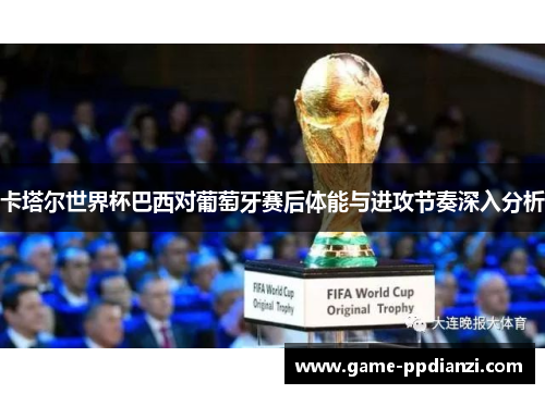 卡塔尔世界杯巴西对葡萄牙赛后体能与进攻节奏深入分析