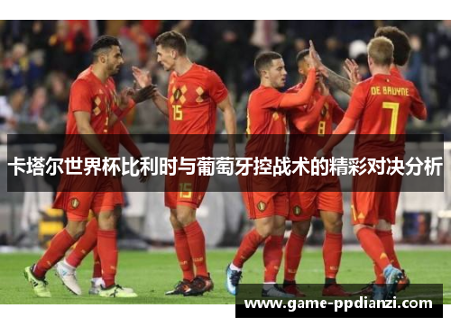 卡塔尔世界杯比利时与葡萄牙控战术的精彩对决分析