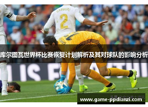 库尔图瓦世界杯比赛恢复计划解析及其对球队的影响分析