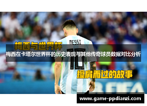 梅西在卡塔尔世界杯的历史表现与其他传奇球员数据对比分析
