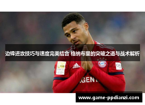 边锋进攻技巧与速度完美结合 格纳布里的突破之道与战术解析