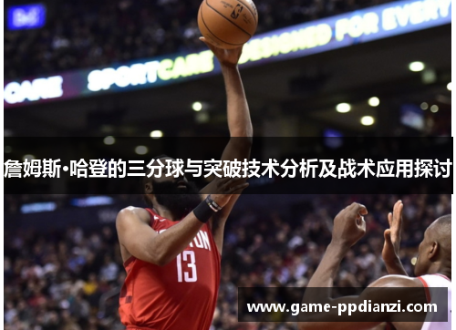 詹姆斯·哈登的三分球与突破技术分析及战术应用探讨