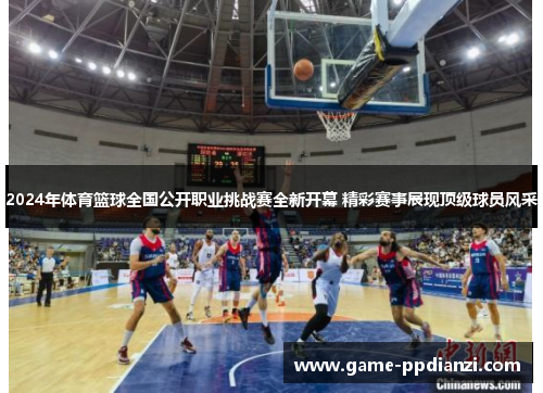 2024年体育篮球全国公开职业挑战赛全新开幕 精彩赛事展现顶级球员风采