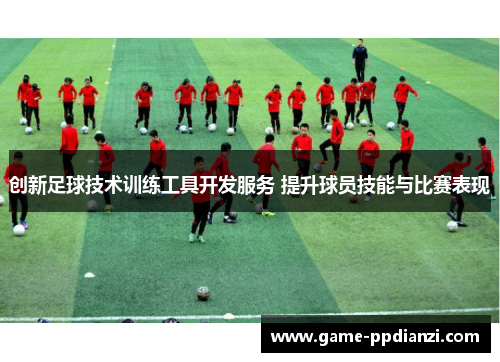 创新足球技术训练工具开发服务 提升球员技能与比赛表现