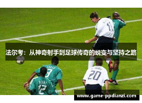法尔考：从神奇射手到足球传奇的蜕变与坚持之路