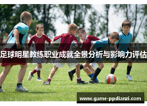 足球明星教练职业成就全景分析与影响力评估