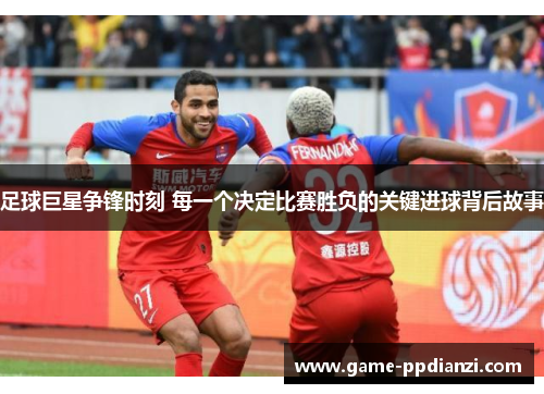 足球巨星争锋时刻 每一个决定比赛胜负的关键进球背后故事
