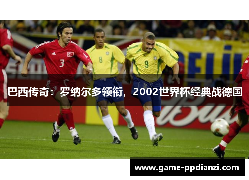 巴西传奇：罗纳尔多领衔，2002世界杯经典战德国
