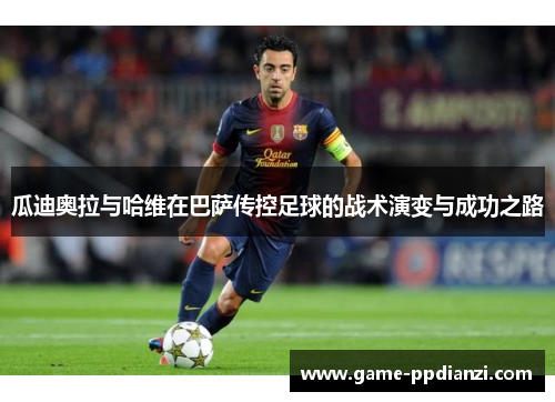 瓜迪奥拉与哈维在巴萨传控足球的战术演变与成功之路