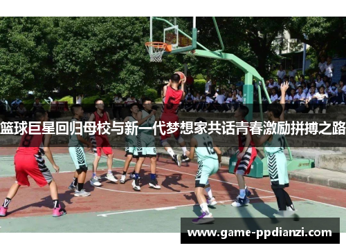 篮球巨星回归母校与新一代梦想家共话青春激励拼搏之路