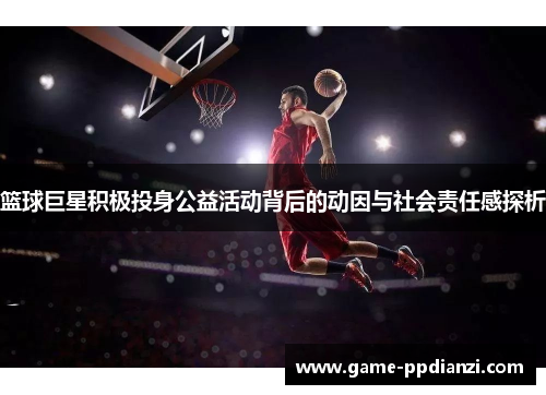 篮球巨星积极投身公益活动背后的动因与社会责任感探析