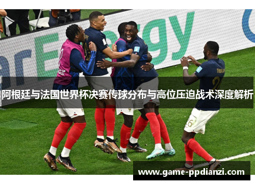 阿根廷与法国世界杯决赛传球分布与高位压迫战术深度解析