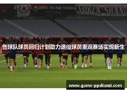 各球队球员回归计划助力退役球员重返赛场实现新生