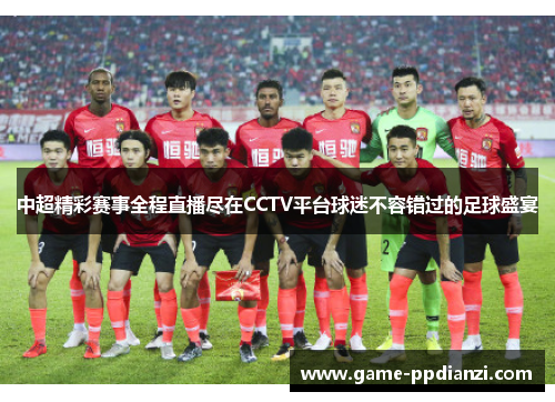 中超精彩赛事全程直播尽在CCTV平台球迷不容错过的足球盛宴