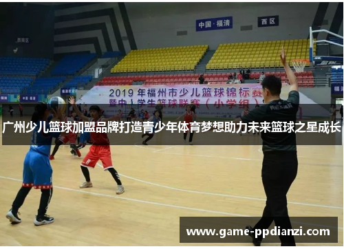 广州少儿篮球加盟品牌打造青少年体育梦想助力未来篮球之星成长