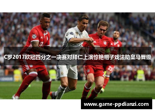 C罗2017欧冠四分之一决赛对拜仁上演惊艳帽子戏法助皇马晋级