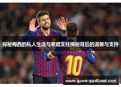探秘梅西的私人生活与家庭支柱揭秘背后的温馨与支持