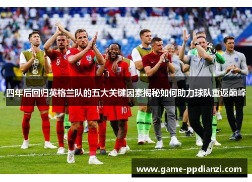 四年后回归英格兰队的五大关键因素揭秘如何助力球队重返巅峰