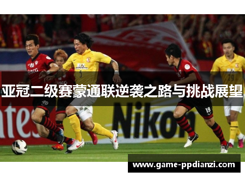 亚冠二级赛蒙通联逆袭之路与挑战展望