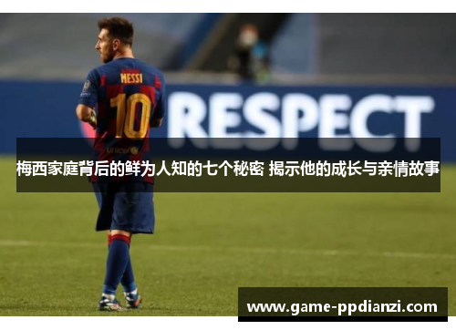 梅西家庭背后的鲜为人知的七个秘密 揭示他的成长与亲情故事