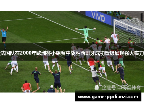 法国队在2000年欧洲杯小组赛中战胜西班牙成功晋级展现强大实力