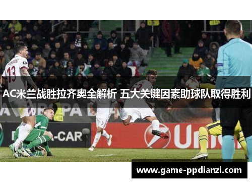 AC米兰战胜拉齐奥全解析 五大关键因素助球队取得胜利