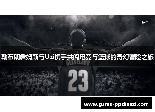 勒布朗詹姆斯与Uzi携手共闯电竞与篮球的奇幻冒险之旅