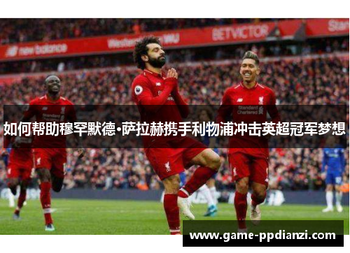 如何帮助穆罕默德·萨拉赫携手利物浦冲击英超冠军梦想