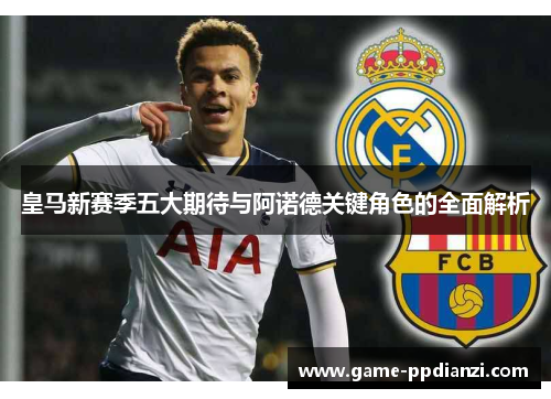 皇马新赛季五大期待与阿诺德关键角色的全面解析