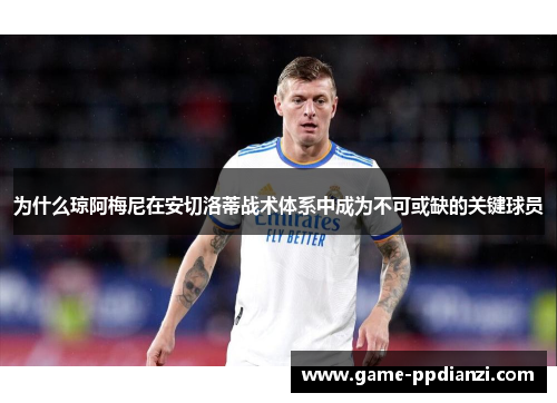 为什么琼阿梅尼在安切洛蒂战术体系中成为不可或缺的关键球员